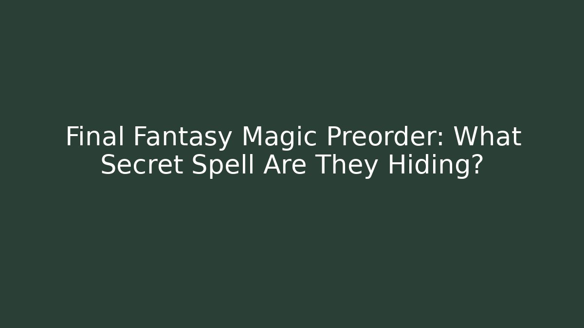Final Fantasy Magic Preorder: What Secret Spell Are They Hiding?