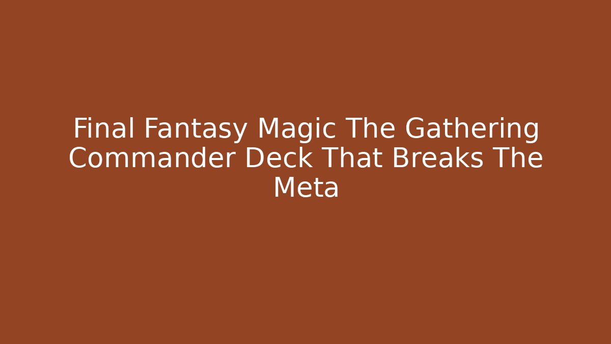 Final Fantasy Magic The Gathering Commander Deck That Breaks The Meta