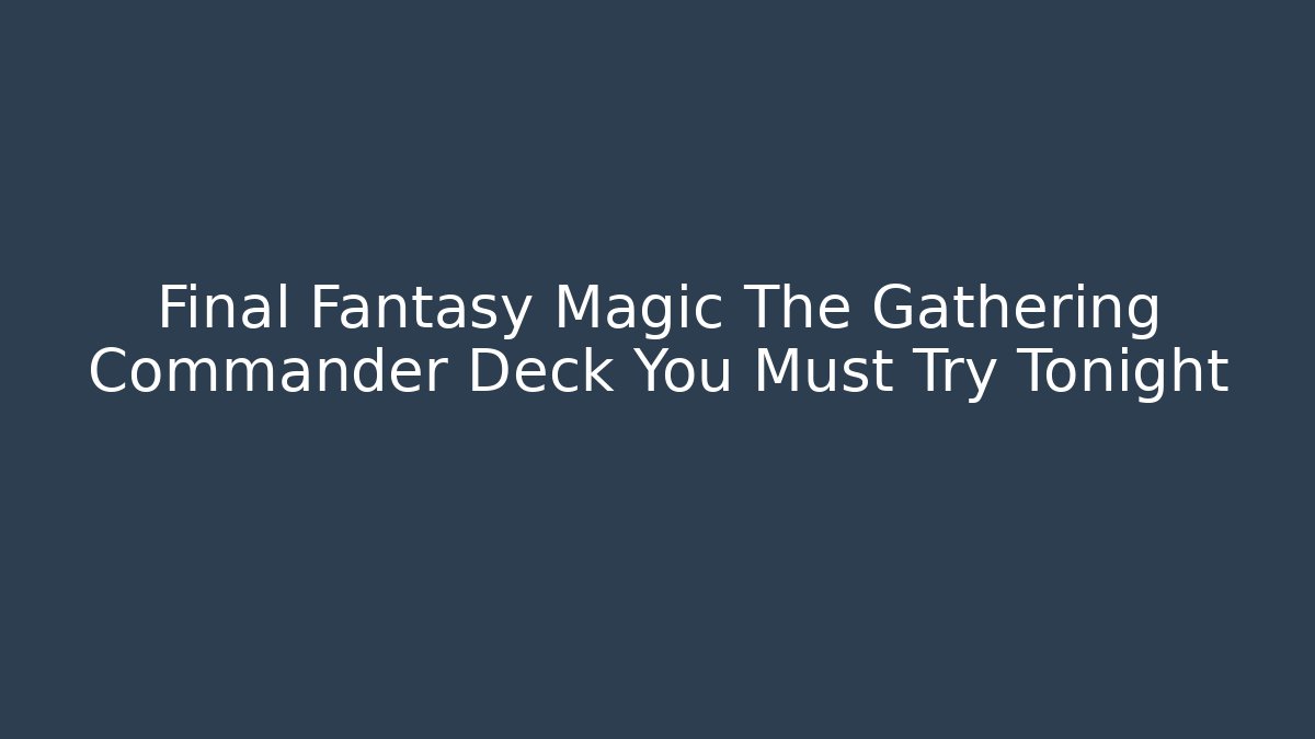 Final Fantasy Magic The Gathering Commander Deck You Must Try Tonight - Create More Assets