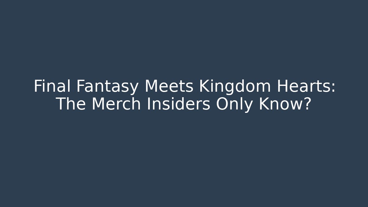 Final Fantasy Meets Kingdom Hearts: The Merch Insiders Only Know?