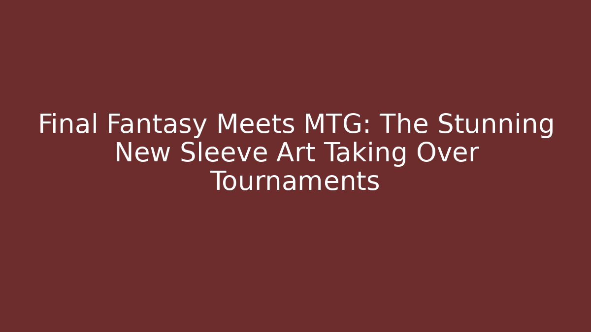 Final Fantasy Meets MTG: The Stunning New Sleeve Art Taking Over Tournaments