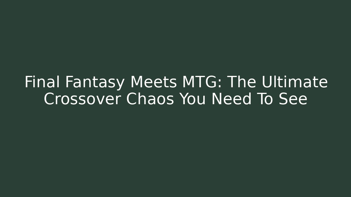 Final Fantasy Meets MTG: The Ultimate Crossover Chaos You Need To See