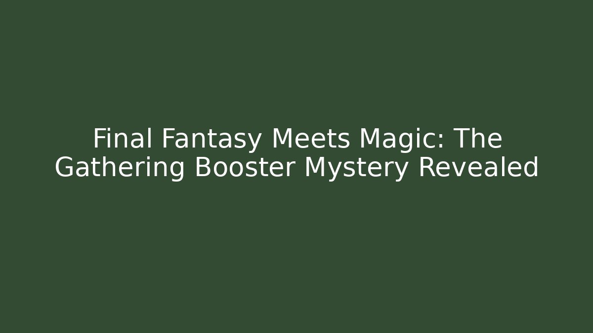 Final Fantasy Meets Magic: The Gathering Booster Mystery Revealed
