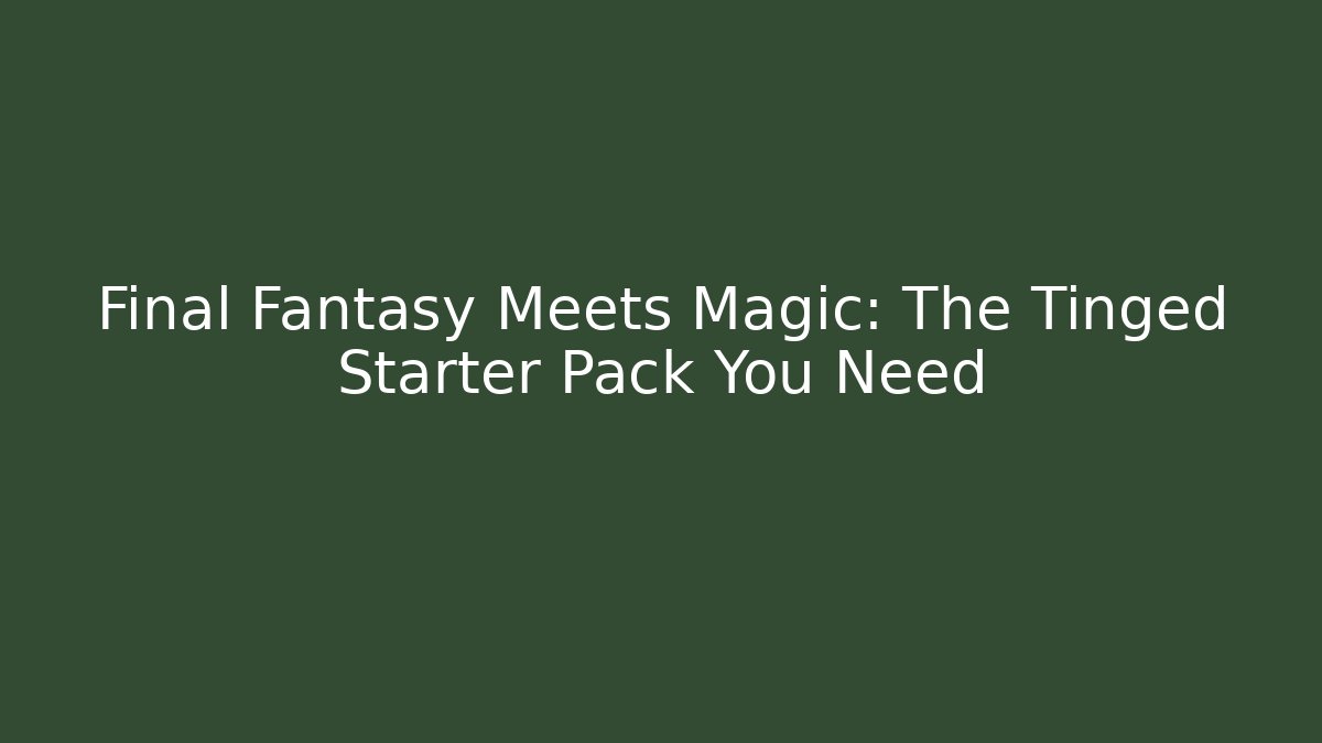 Final Fantasy Meets Magic: The Tinged Starter Pack You Need