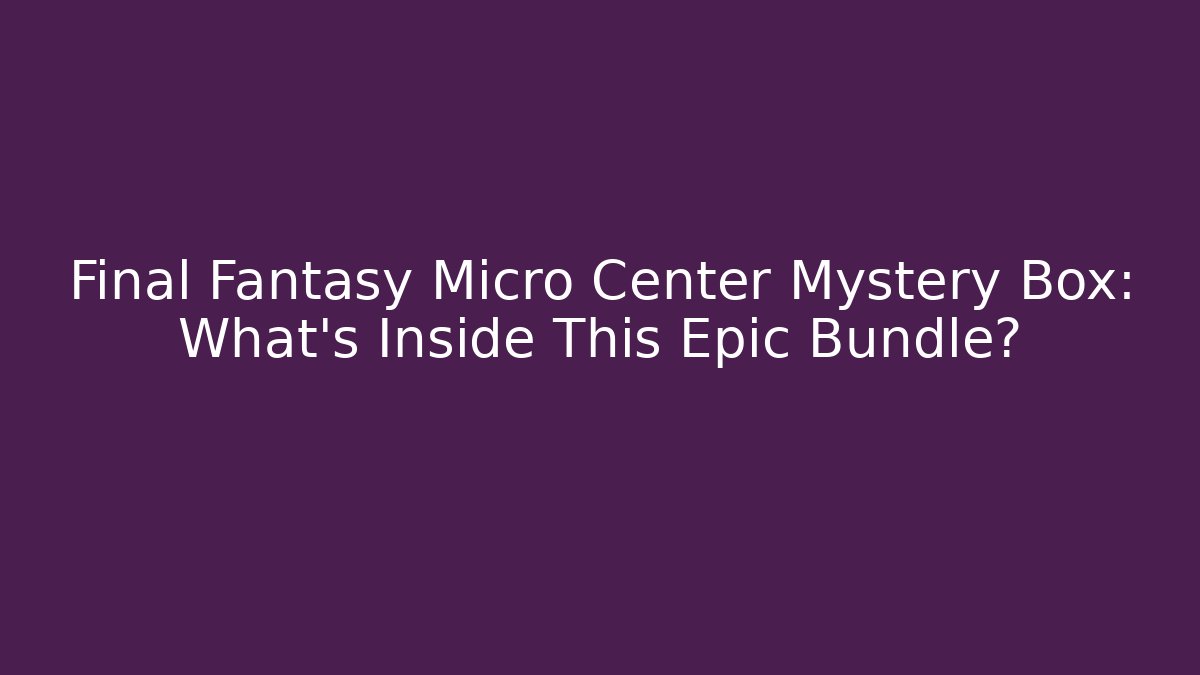 Final Fantasy Micro Center Mystery Box: What’s Inside This Epic Bundle?