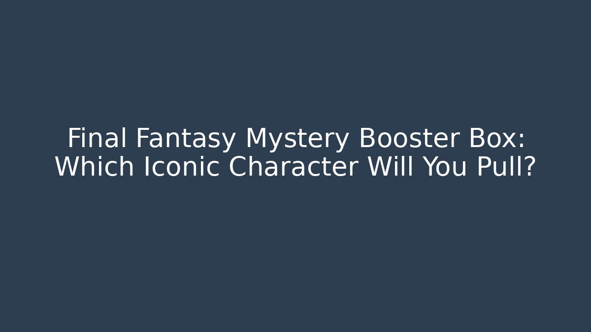 Final Fantasy Mystery Booster Box: Which Iconic Character Will You Pull?