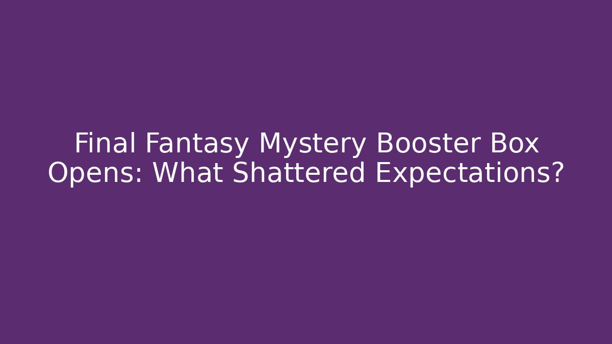 Final Fantasy Mystery Booster Box Opens: What Shattered Expectations?