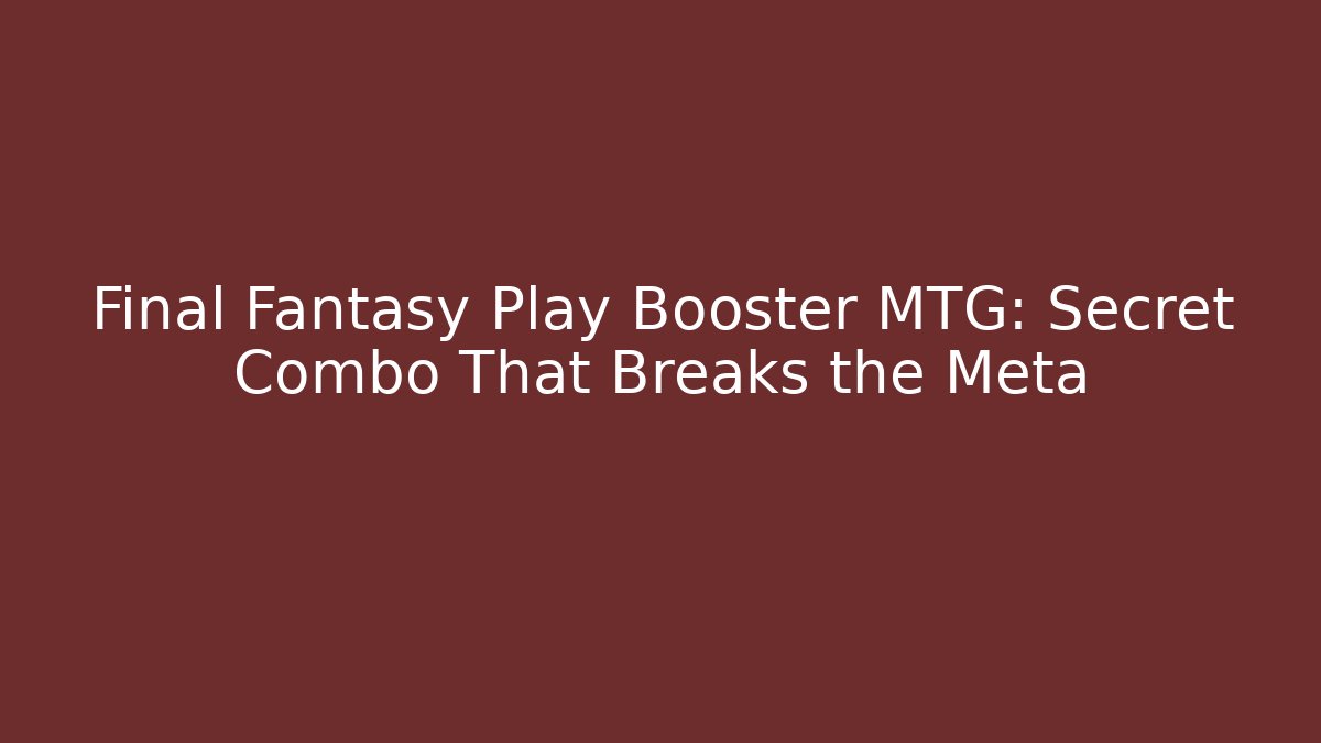 Final Fantasy Play Booster MTG: Secret Combo That Breaks the Meta