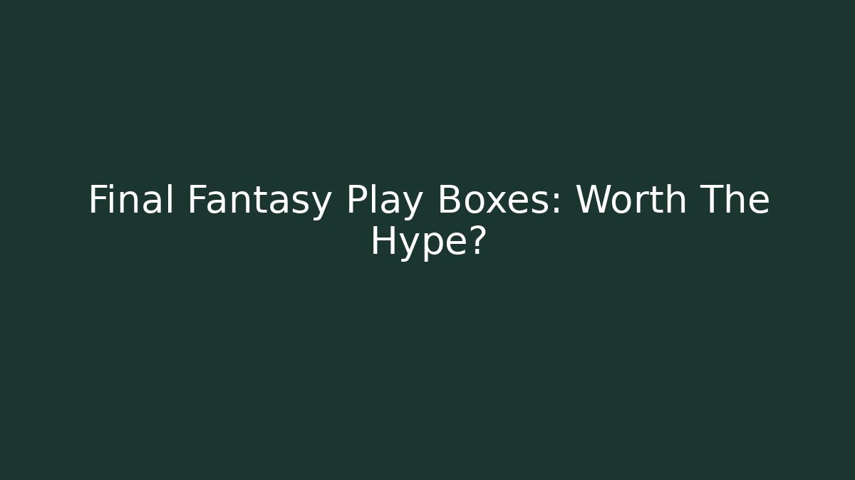Final Fantasy Play Boxes: Worth The Hype? - Create More Assets