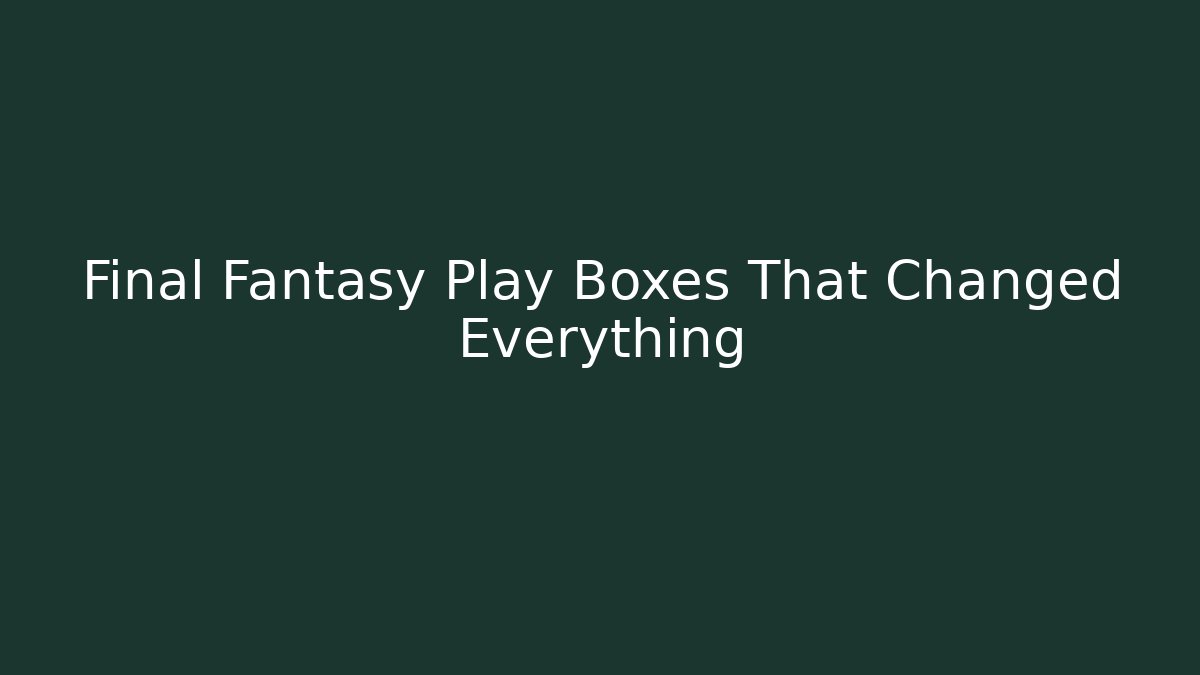 Final Fantasy Play Boxes That Changed Everything
