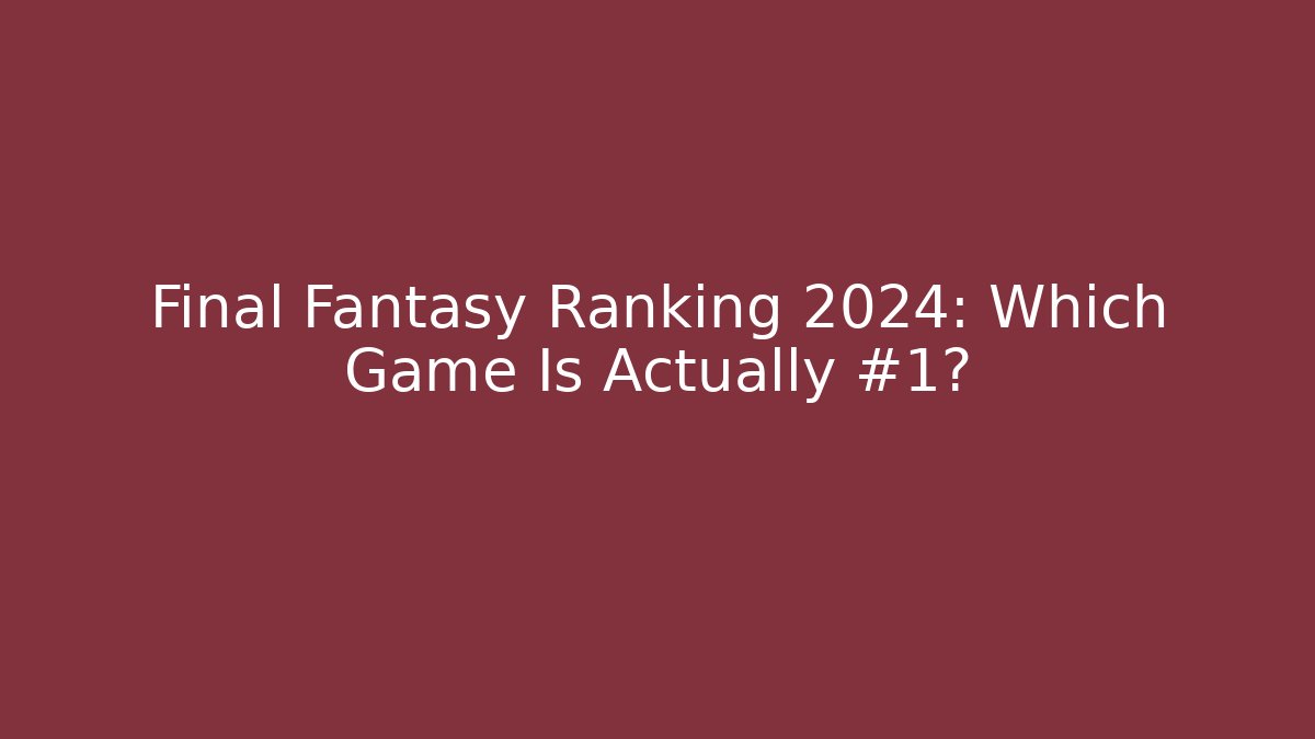 Final Fantasy Ranking 2024: Which Game Is Actually #1?