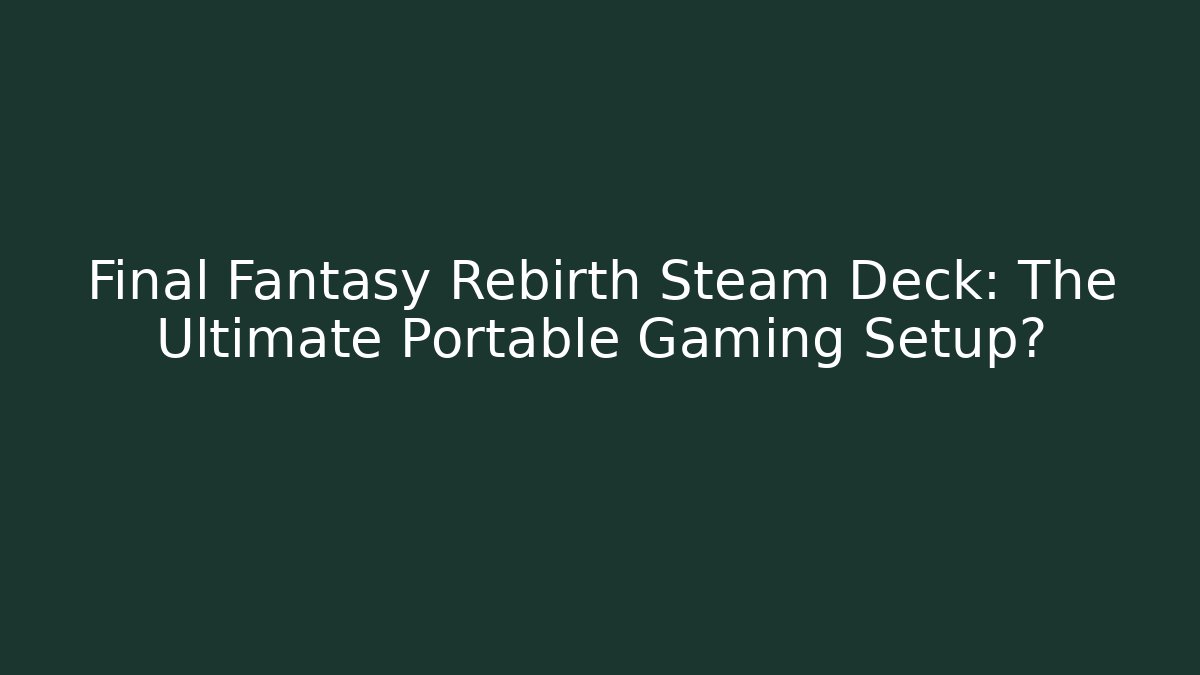 Final Fantasy Rebirth Steam Deck: The Ultimate Portable Gaming Setup?