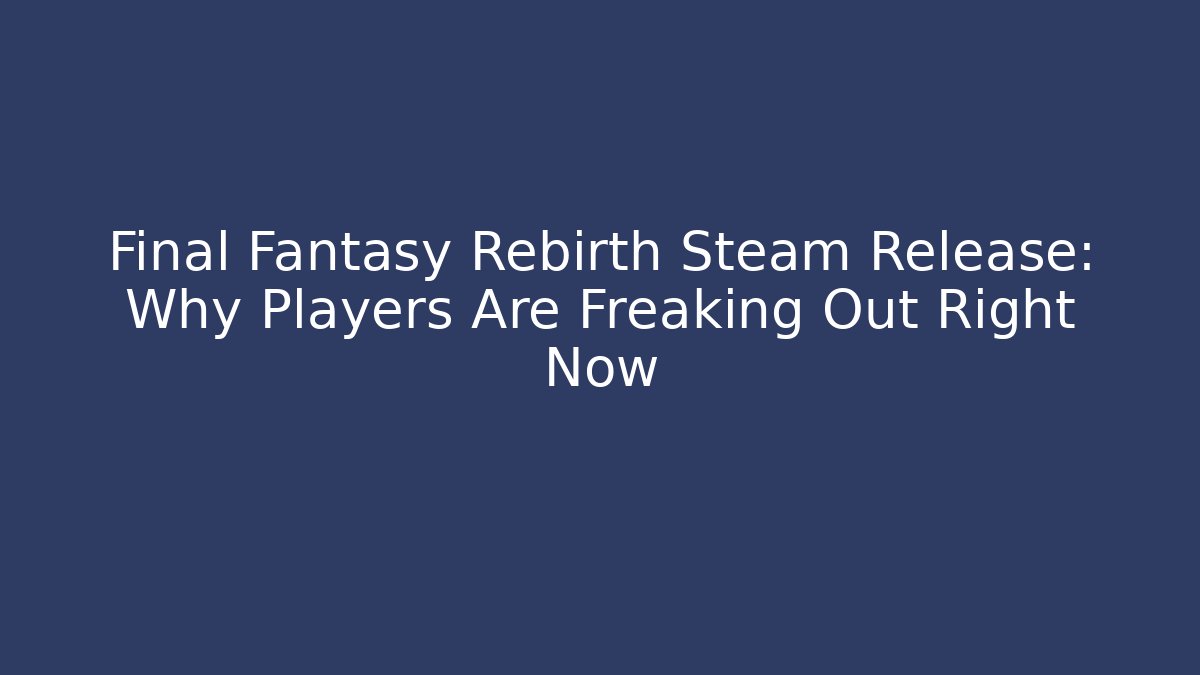 Final Fantasy Rebirth Steam Release: Why Players Are Freaking Out Right Now