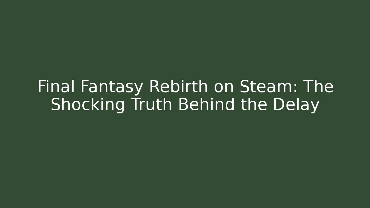 Final Fantasy Rebirth on Steam: The Shocking Truth Behind the Delay