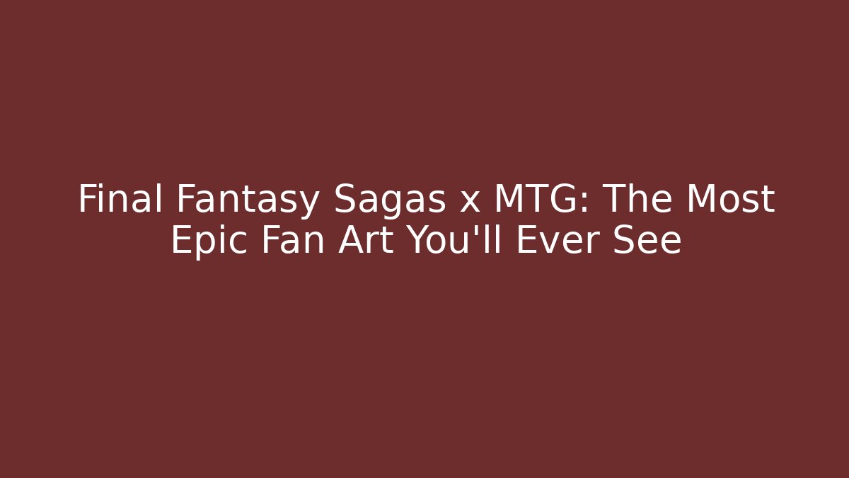 Final Fantasy Sagas x MTG: The Most Epic Fan Art You’ll Ever See