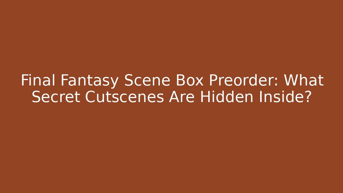 Final Fantasy Scene Box Preorder: What Secret Cutscenes Are Hidden Inside?