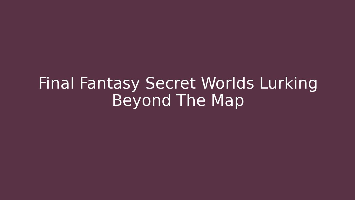 Final Fantasy Secret Worlds Lurking Beyond The Map