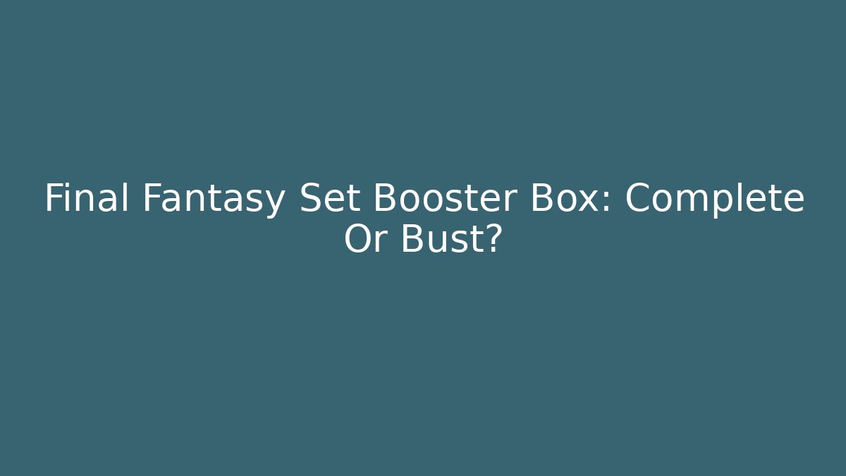 Final Fantasy Set Booster Box: Complete Or Bust?