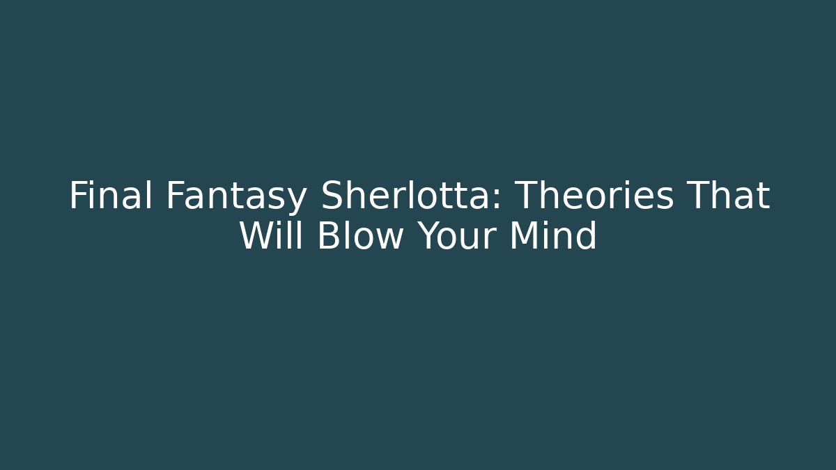 Final Fantasy Sherlotta: Theories That Will Blow Your Mind - Create More Assets