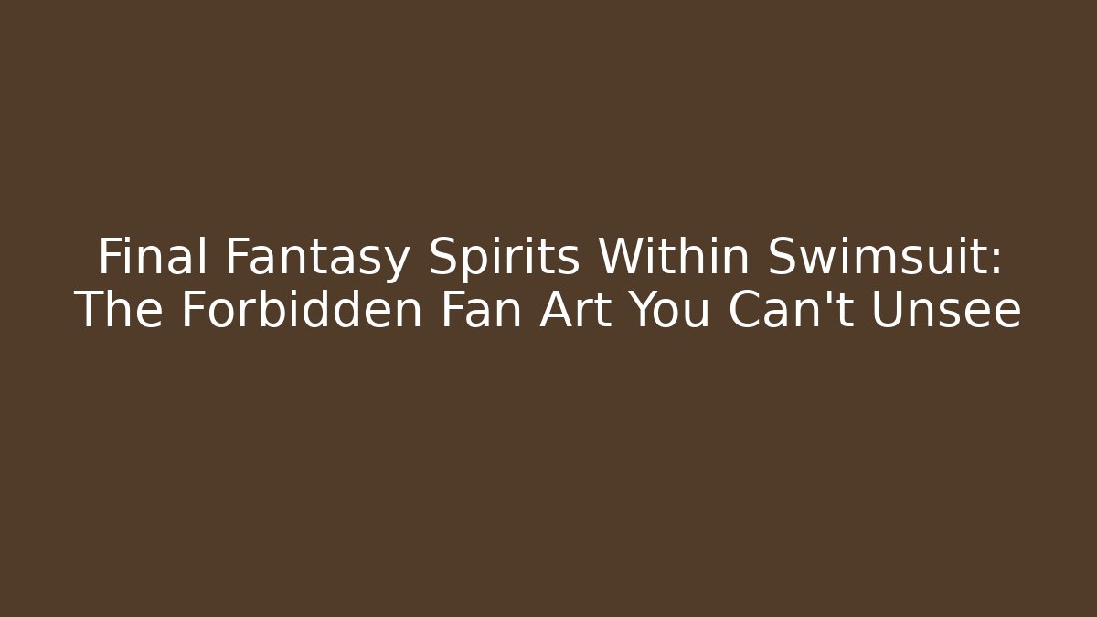 Final Fantasy Spirits Within Swimsuit: The Forbidden Fan Art You Can't Unsee