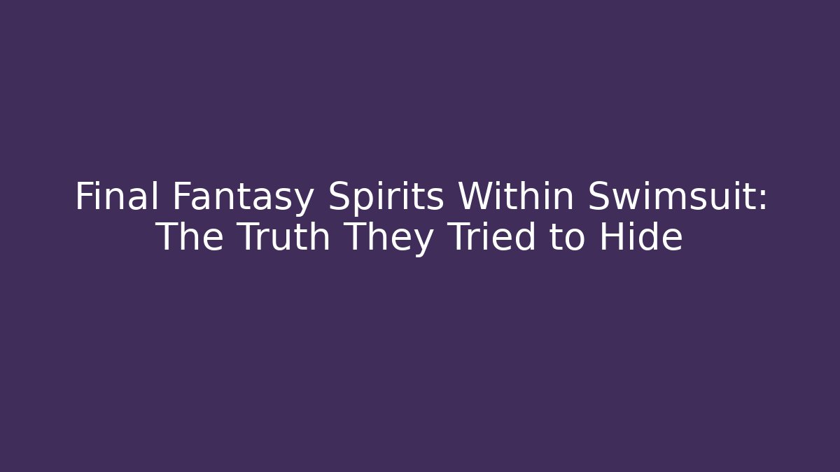 Final Fantasy Spirits Within Swimsuit: The Truth They Tried to Hide