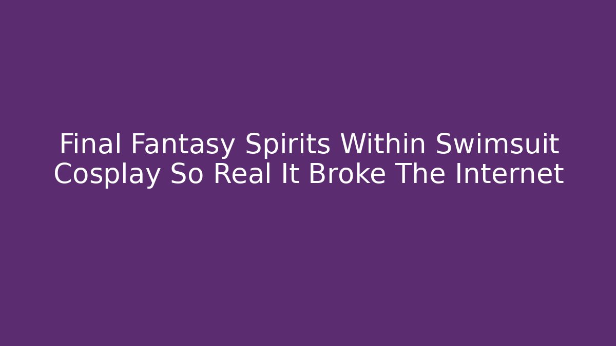 Final Fantasy Spirits Within Swimsuit Cosplay So Real It Broke The Internet