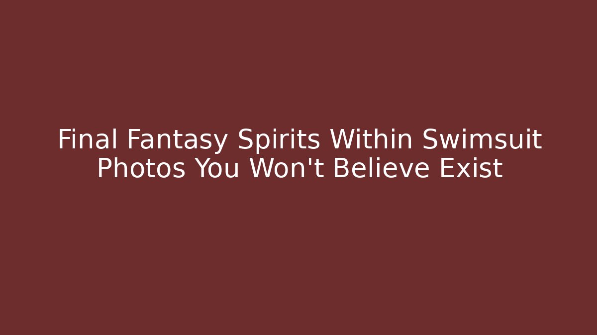 Final Fantasy Spirits Within Swimsuit Photos You Won't Believe Exist