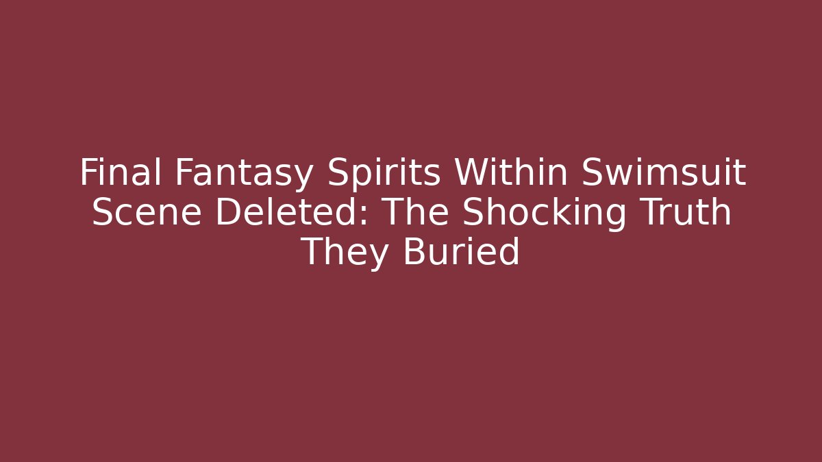 Final Fantasy Spirits Within Swimsuit Scene Deleted: The Shocking Truth They Buried