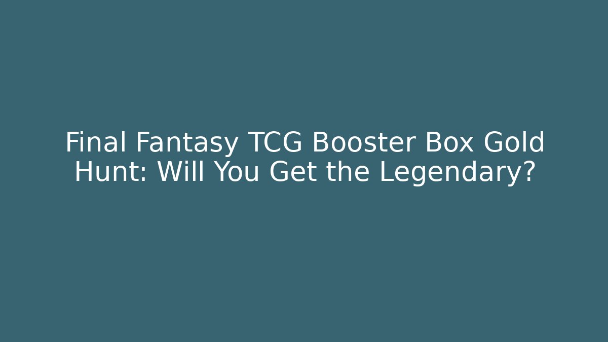 Final Fantasy TCG Booster Box Gold Hunt: Will You Get the Legendary?