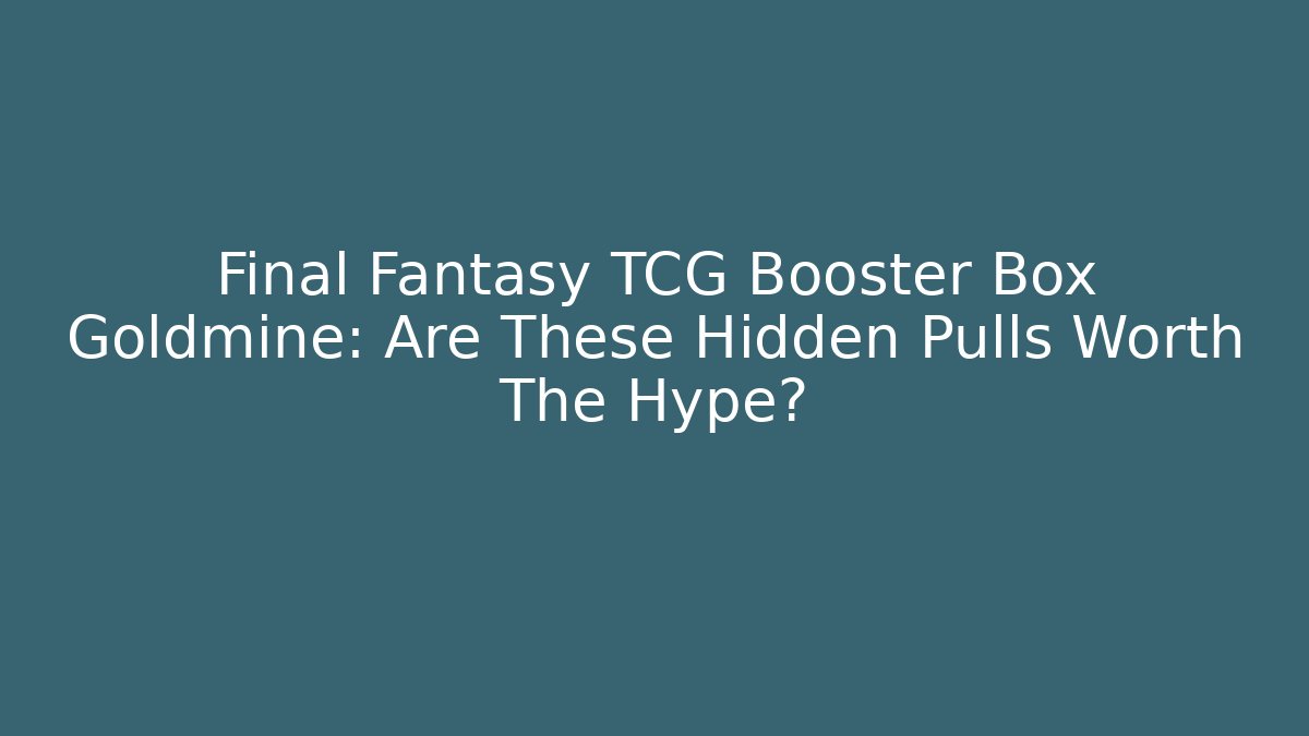 Final Fantasy TCG Booster Box Goldmine: Are These Hidden Pulls Worth The Hype?