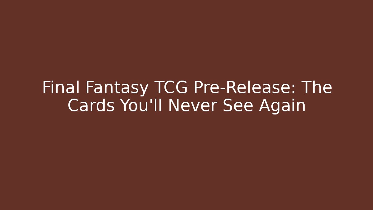 Final Fantasy TCG Pre-Release: The Cards You’ll Never See Again