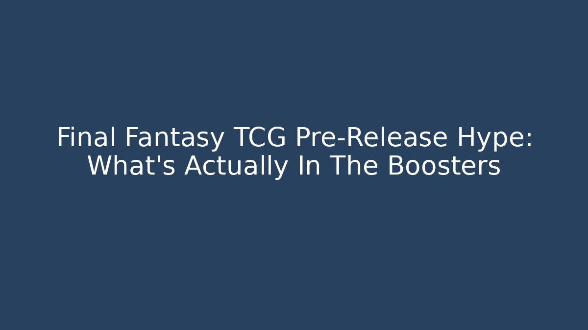 Final Fantasy TCG Pre-Release Hype: What's Actually In The Boosters