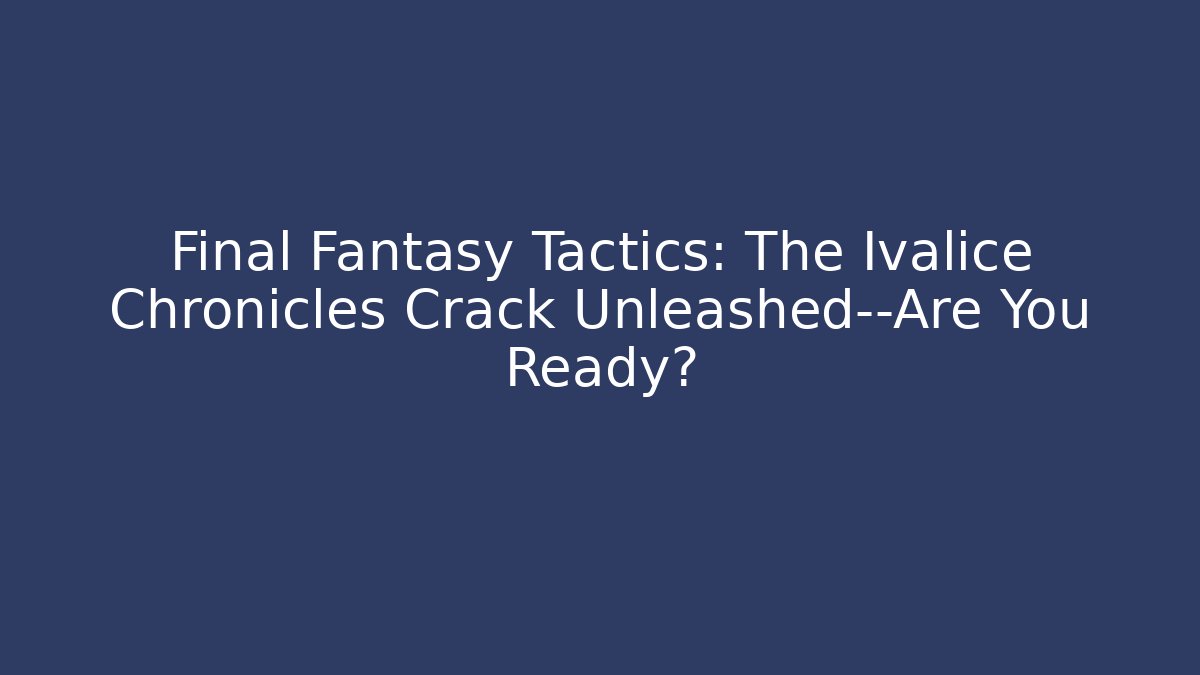 Final Fantasy Tactics: The Ivalice Chronicles Crack Unleashed—Are You Ready?
