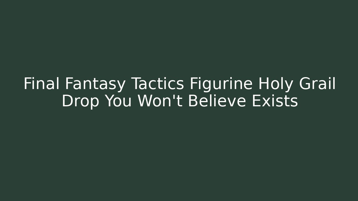 Final Fantasy Tactics Figurine Holy Grail Drop You Won't Believe Exists