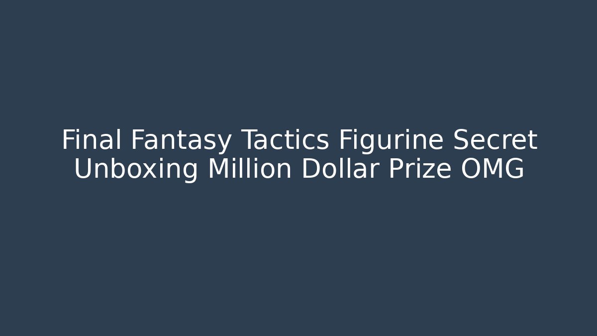 Final Fantasy Tactics Figurine Secret Unboxing Million Dollar Prize OMG