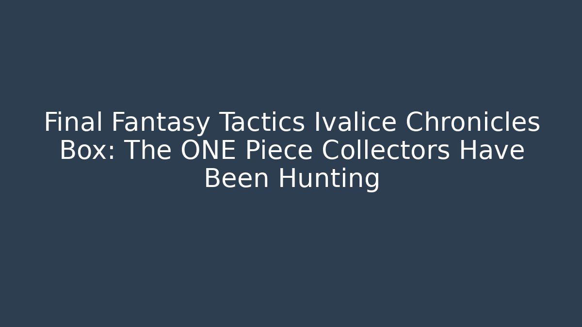 Final Fantasy Tactics Ivalice Chronicles Box: The ONE Piece Collectors Have Been Hunting