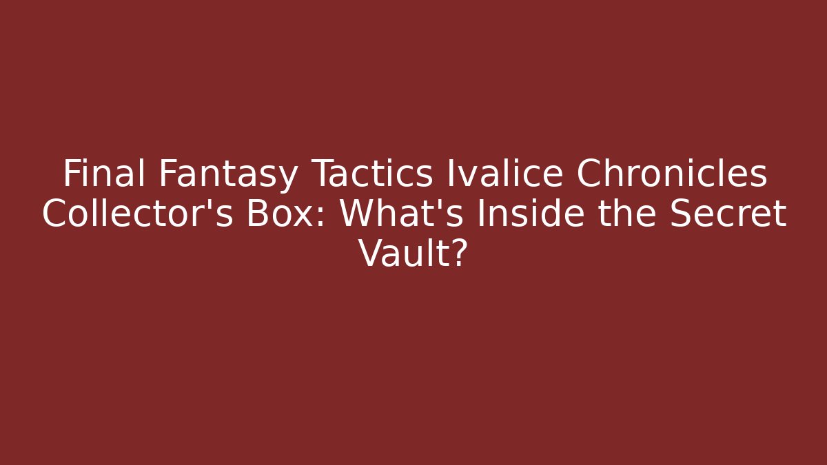 Final Fantasy Tactics Ivalice Chronicles Collector's Box: What's Inside the Secret Vault?