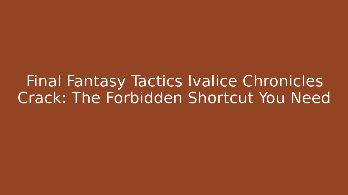 Final Fantasy Tactics Ivalice Chronicles Crack: The Forbidden Shortcut You Need