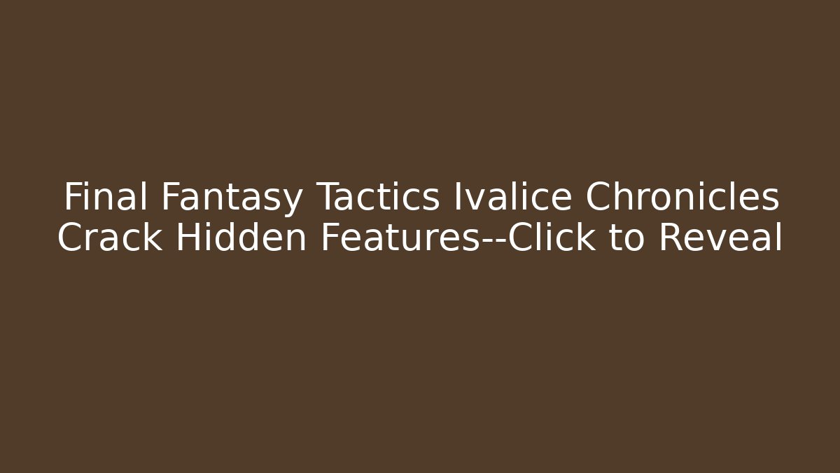 Final Fantasy Tactics Ivalice Chronicles Crack Hidden Features—Click to Reveal