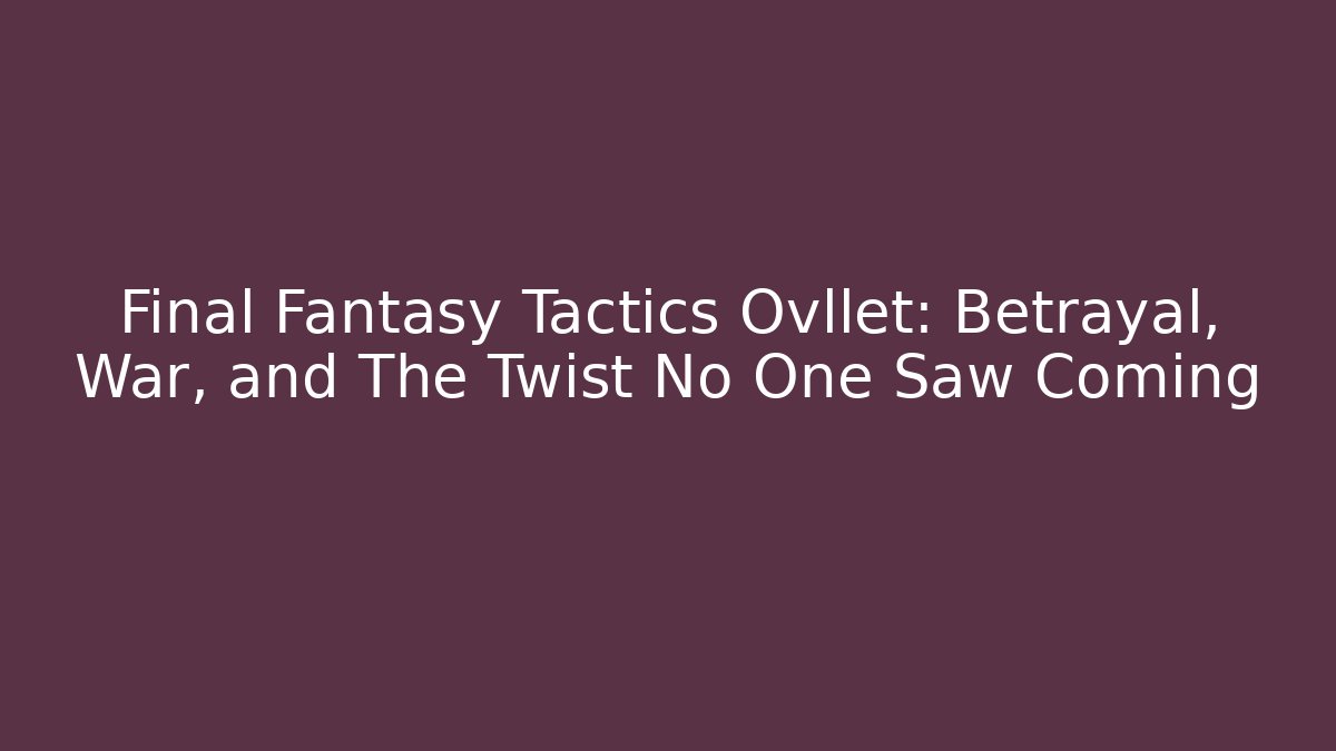 Final Fantasy Tactics Ovllet: Betrayal, War, and The Twist No One Saw Coming