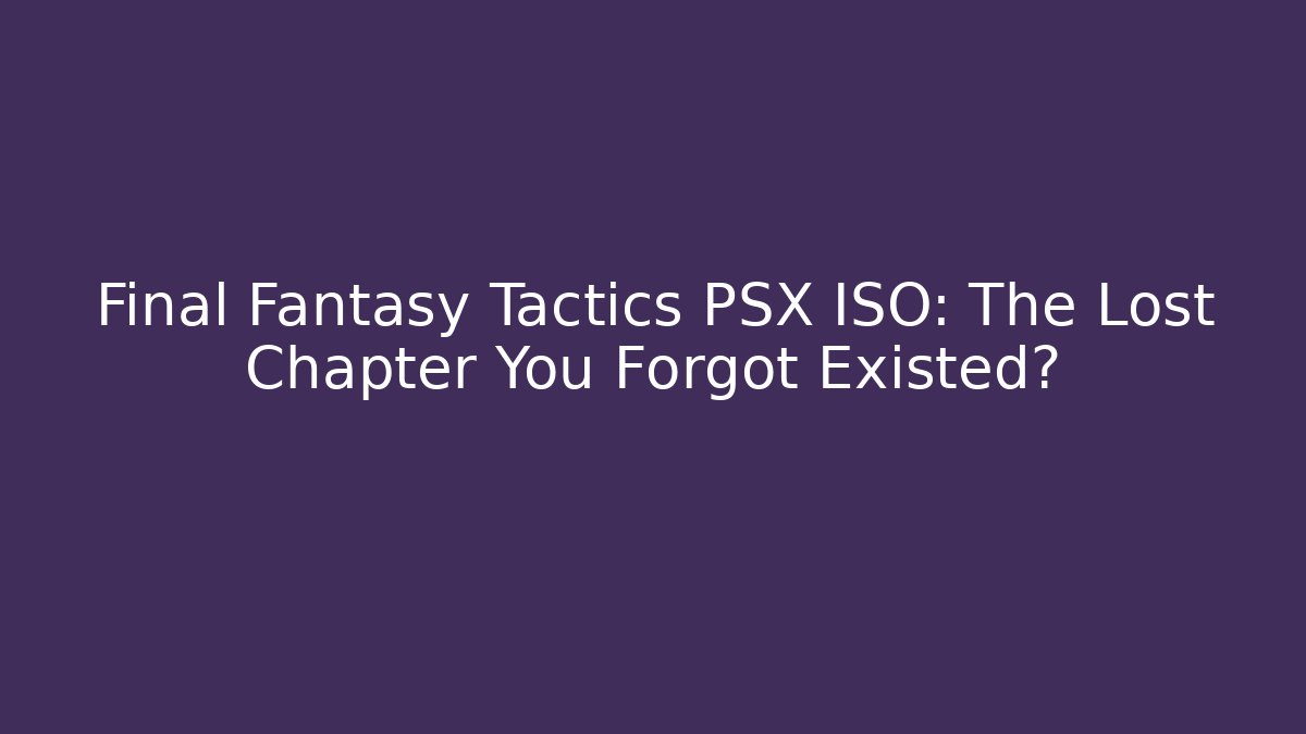 Final Fantasy Tactics PSX ISO: The Lost Chapter You Forgot Existed?