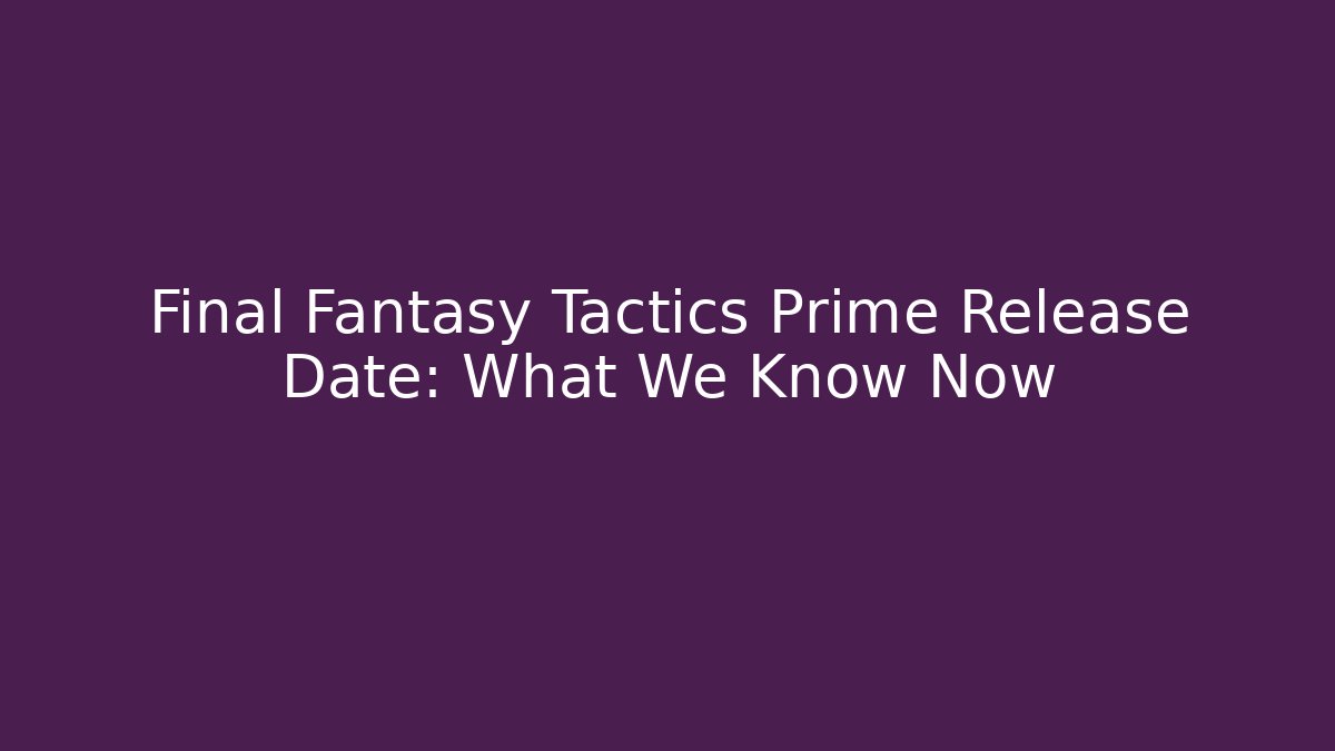 Final Fantasy Tactics Prime Release Date: What We Know Now