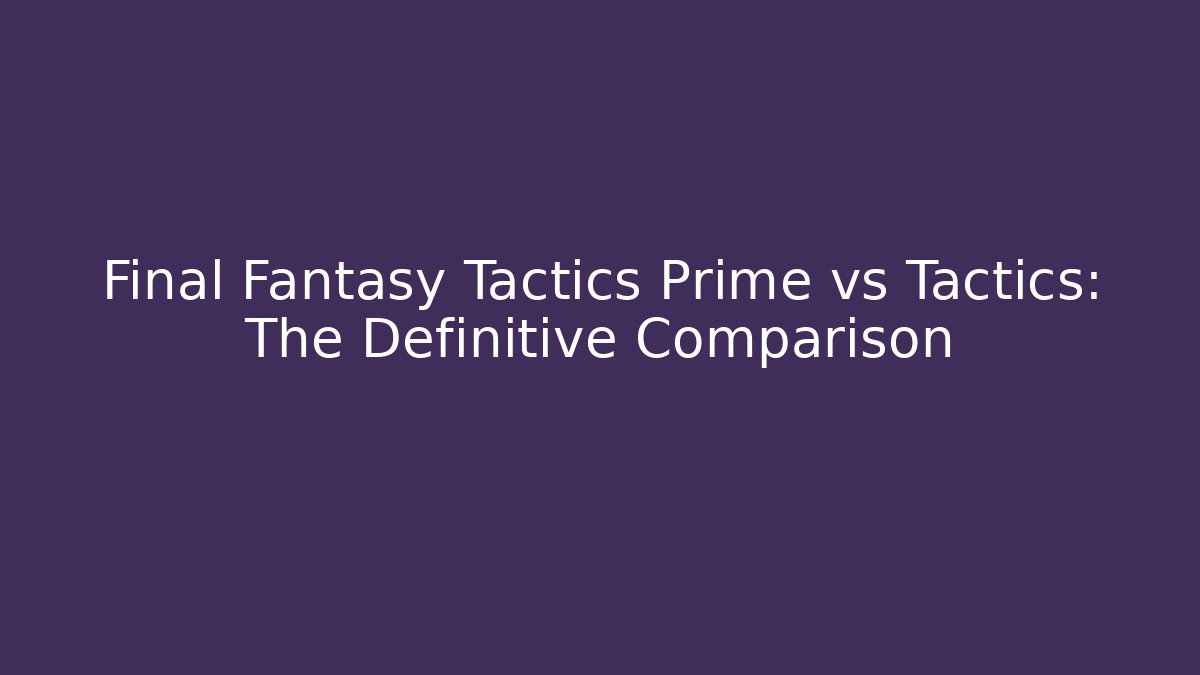 Final Fantasy Tactics Prime vs Tactics: The Definitive Comparison