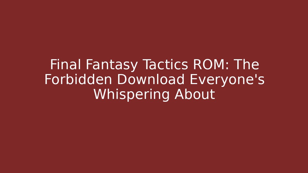 Final Fantasy Tactics ROM: The Forbidden Download Everyone’s Whispering About