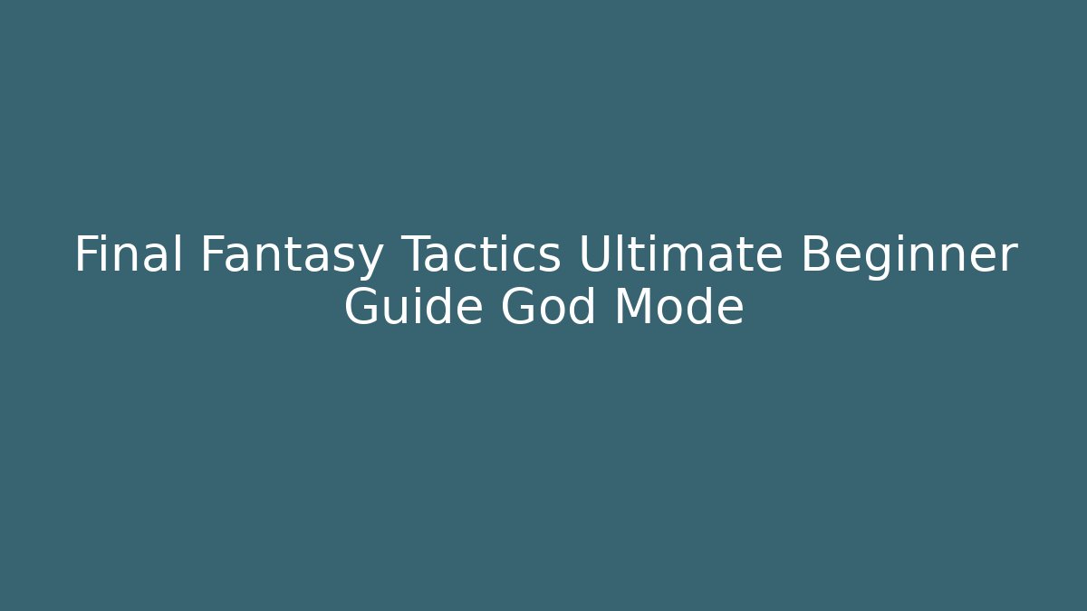 Final Fantasy Tactics Ultimate Beginner Guide God Mode - Create More Assets