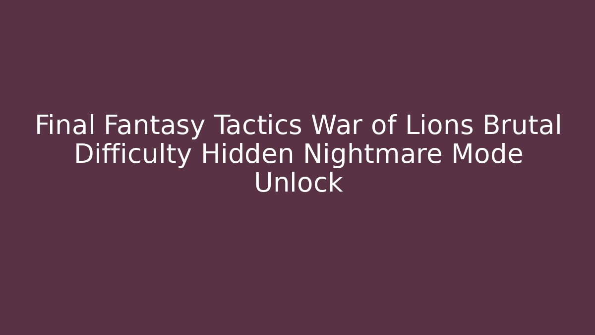 Final Fantasy Tactics War of Lions Brutal Difficulty Hidden Nightmare Mode Unlock
