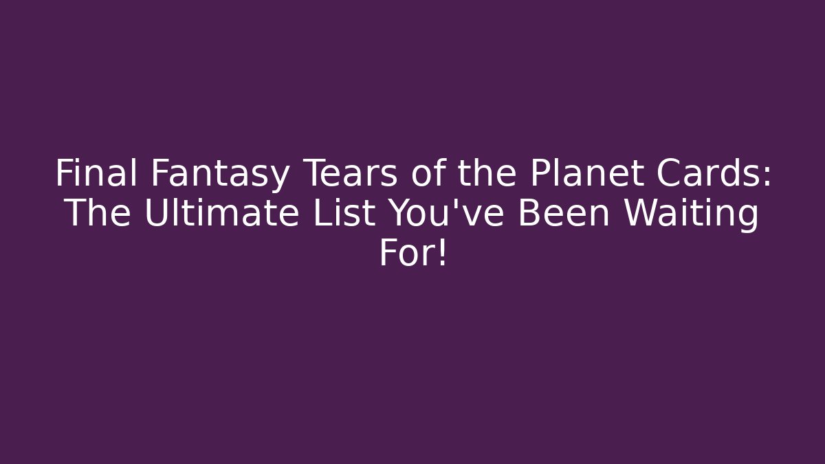 Final Fantasy Tears of the Planet Cards: The Ultimate List You’ve Been Waiting For!