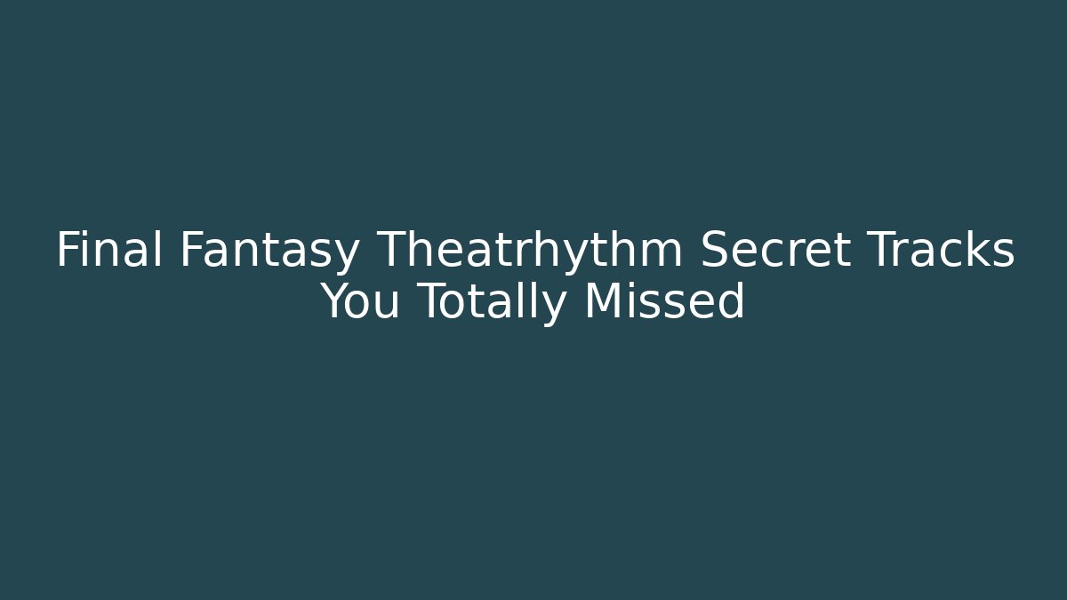 Final Fantasy Theatrhythm Secret Tracks You Totally Missed