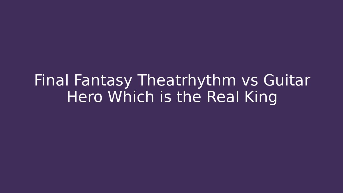 Final Fantasy Theatrhythm vs Guitar Hero Which is the Real King