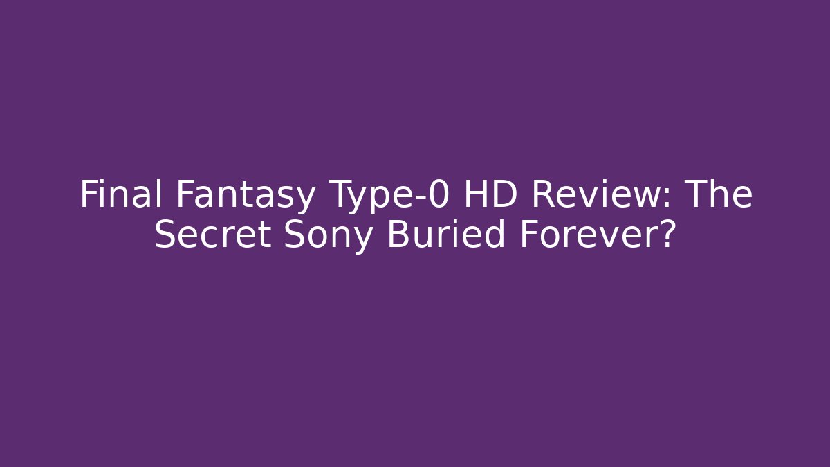 Final Fantasy Type-0 HD Review: The Secret Sony Buried Forever?